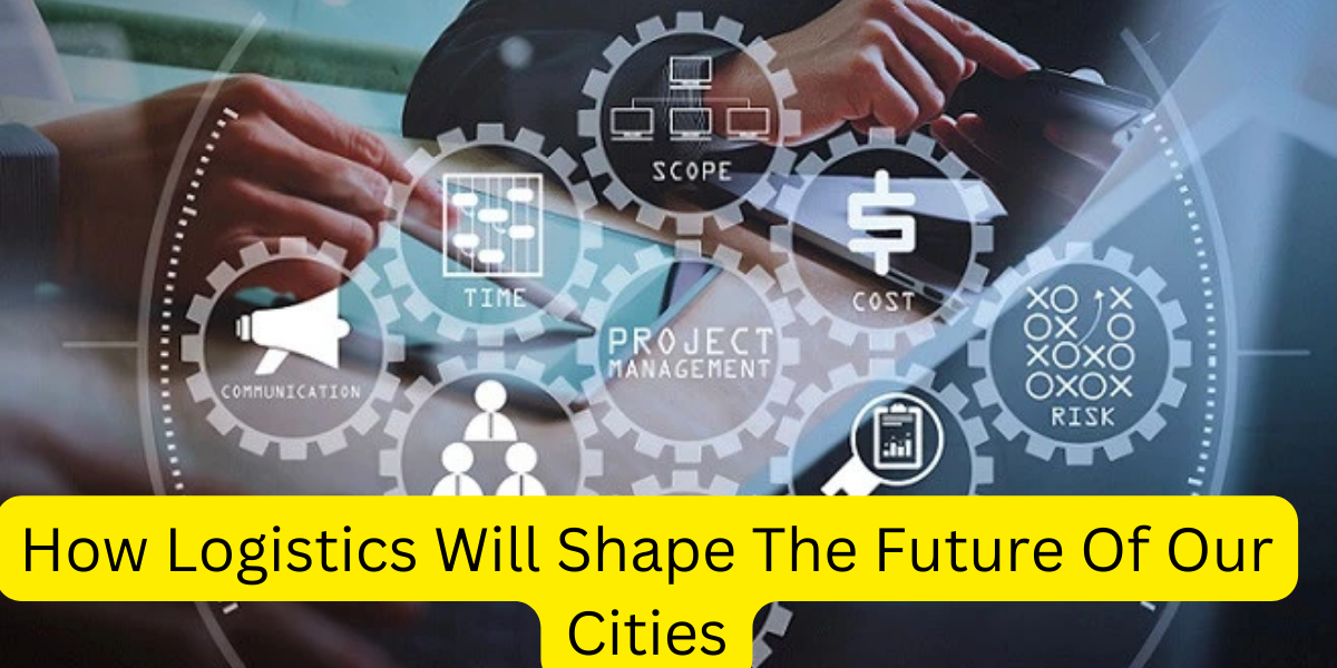 How Logistics Will Shape The Future Of Our Cities