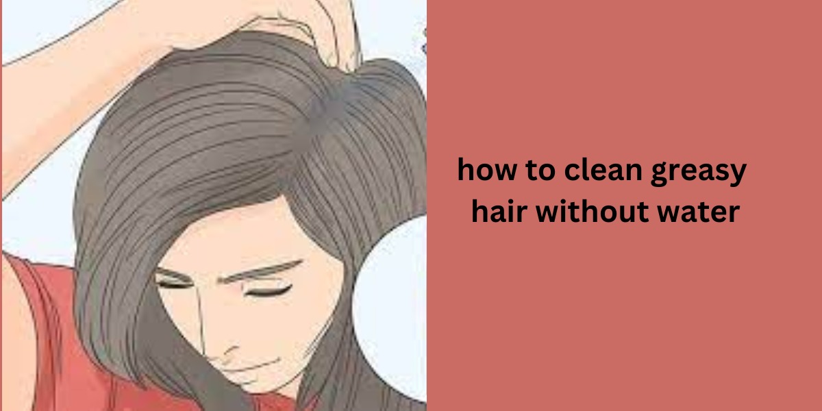 How To Clean Greasy Hair Without Water
